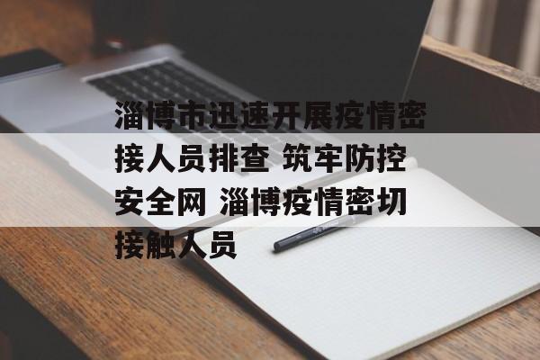 淄博市迅速开展疫情密接人员排查 筑牢防控安全网 淄博疫情密切接触人员